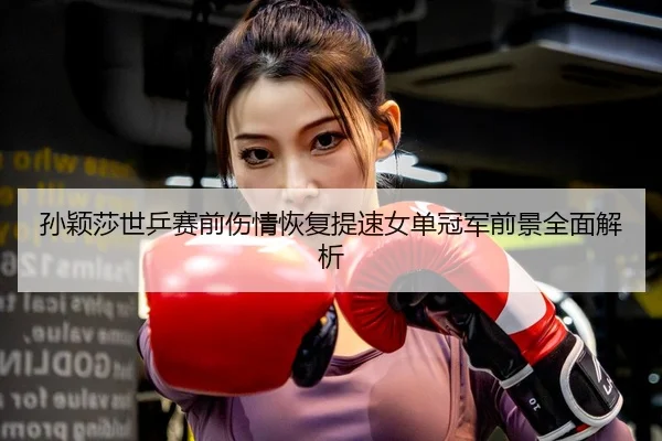 孙颖莎世乒赛前伤情恢复提速女单冠军前景全面解析 | kaiyun