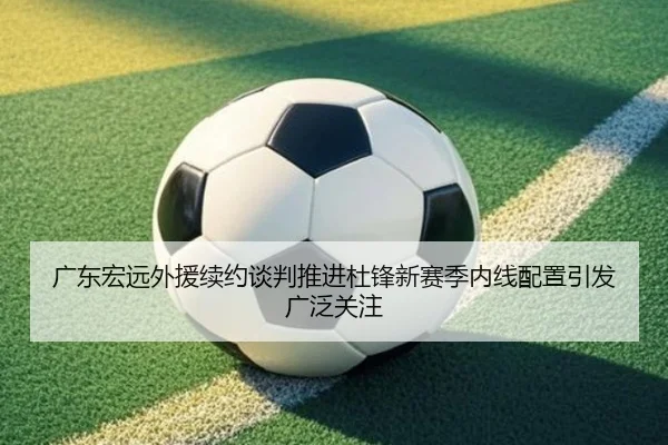 广东宏远外援续约谈判推进杜锋新赛季内线配置引发广泛关注 | kaiyun