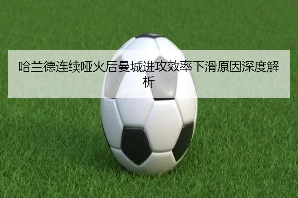 哈兰德连续哑火后曼城进攻效率下滑原因深度解析（kaiyun）